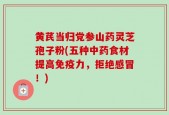 黄芪当归党参山药灵芝孢子粉(五种中药食材提高免疫力，拒绝感冒！)