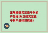 正规破壁灵芝孢子粉的产品标识(正规灵芝孢子粉产品标识概述)
