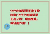 化疗吃破壁灵芝孢子粉胶囊(化疗中的破壁灵芝孢子粉：增强免疫、减轻副作用！)