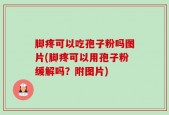 脚疼可以吃孢子粉吗图片(脚疼可以用孢子粉缓解吗？附图片)