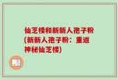仙芝楼和新新人孢子粉(新新人孢子粉：重返神秘仙芝楼)
