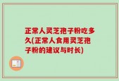 正常人灵芝孢子粉吃多久(正常人食用灵芝孢子粉的建议与时长)