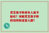 灵芝孢子粉老年人能不能吃？详解灵芝孢子粉的功效和适宜人群？