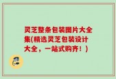 灵芝整条包装图片大全集(精选灵芝包装设计大全，一站式购齐！)
