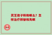 灵芝孢子粉助眠么？怎样治疗抑郁和失眠