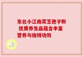 东北小江南灵芝孢子粉 优质养生品蕴含丰富营养与独特功效