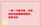 一天一勺孢子粉，让你的生活品质瞬间提升，赶快试试