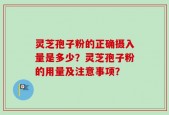 灵芝孢子粉的正确摄入量是多少？灵芝孢子粉的用量及注意事项？
