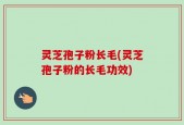 灵芝孢子粉长毛(灵芝孢子粉的长毛功效)