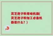 灵芝孢子粉用啥机器(灵芝孢子粉加工必备机器是什么？)