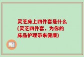 灵芝床上四件套是什么(灵芝四件套，为你的床品护理带来健康)