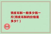 铁皮石斛一般多少钱一斤(铁皮石斛的价格是多少？)