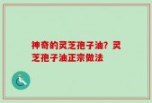 神奇的灵芝孢子油？灵芝孢子油正宗做法