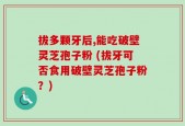 拔多颗牙后,能吃破壁灵芝孢子粉 (拔牙可否食用破壁灵芝孢子粉？)