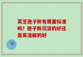灵芝孢子粉有质量标准吗？孢子粉沉淀的好还是易溶解的好