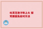 吃灵芝孢子粉上火 探究原因及应对方法