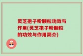 灵芝孢子粉颗粒功效与作用(灵芝孢子粉颗粒的功效与作用简介)
