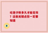 吃孢子粉多久才能见效？这些关键点你一定要知道