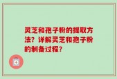 灵芝和孢子粉的提取方法？详解灵芝和孢子粉的制备过程？
