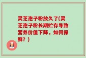 灵芝孢子粉放久了(灵芝孢子粉长期贮存导致营养价值下降，如何保鲜？)