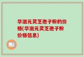华滋元灵芝孢子粉的价格(华滋元灵芝孢子粉价格信息)