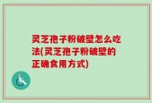 灵芝孢子粉破壁怎么吃法(灵芝孢子粉破壁的正确食用方式)