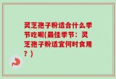 灵芝孢子粉适合什么季节吃呢(最佳季节：灵芝孢子粉适宜何时食用？)