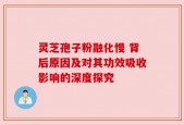 灵芝孢子粉融化慢 背后原因及对其功效吸收影响的深度探究