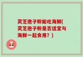 灵芝孢子粉能吃海鲜(灵芝孢子粉是否适宜与海鲜一起食用？)