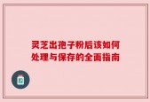 灵芝出孢子粉后该如何处理与保存的全面指南