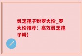 灵芝孢子粉罗大伦_罗大伦推荐：高效灵芝孢子粉)