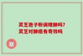灵芝孢子粉调理肺吗？灵芝对肺癌有奇效吗