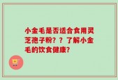 小金毛是否适合食用灵芝孢子粉？？了解小金毛的饮食健康？