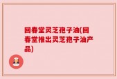 回春堂灵芝孢子油(回春堂推出灵芝孢子油产品)