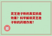 灵芝孢子粉的真实抗癌效果？科学解读灵芝孢子粉的药理作用？