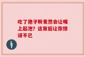 吃了孢子粉竟然会让嘴上起泡？这背后让你惊讶不已