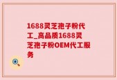 1688灵芝孢子粉代工_高品质1688灵芝孢子粉OEM代工服务