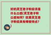 好的灵芝孢子粉应该是什么口感(灵芝孢子粉口感如何？优质灵芝孢子粉应具有哪些特点？)