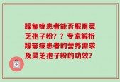 躁郁症患者能否服用灵芝孢子粉？？专家解析躁郁症患者的营养需求及灵芝孢子粉的功效？