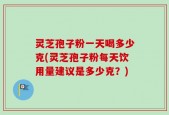 灵芝孢子粉一天喝多少克(灵芝孢子粉每天饮用量建议是多少克？)