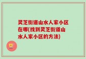 灵芝街道山水人家小区在哪(找到灵芝街道山水人家小区的方法)