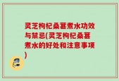 灵芝枸杞桑葚煮水功效与禁忌(灵芝枸杞桑葚煮水的好处和注意事项)