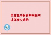 灵芝孢子粉真辨别技巧让你安心选购