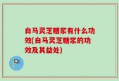 白马灵芝糖浆有什么功效(白马灵芝糖浆的功效及其益处)