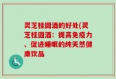 灵芝桂圆酒的好处(灵芝桂圆酒：提高免疫力、促进睡眠的纯天然健康饮品