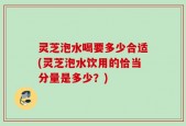 灵芝泡水喝要多少合适(灵芝泡水饮用的恰当分量是多少？)