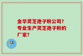 金华灵芝孢子粉公司？专业生产灵芝孢子粉的厂家？
