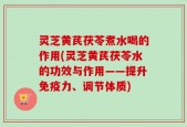 灵芝黄芪茯苓煮水喝的作用(灵芝黄芪茯苓水的功效与作用——提升免疫力、调节体质)