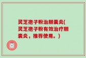 灵芝孢子粉治胆囊炎(灵芝孢子粉有效治疗胆囊炎，推荐使用。)