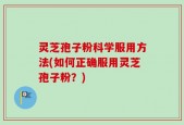 灵芝孢子粉科学服用方法(如何正确服用灵芝孢子粉？)